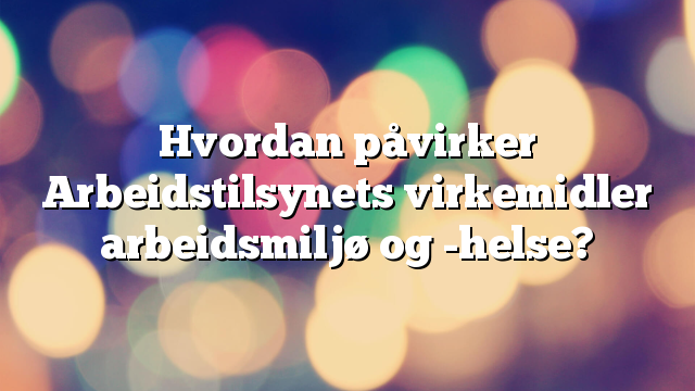 Hvordan påvirker Arbeidstilsynets virkemidler arbeidsmiljø og -helse? 